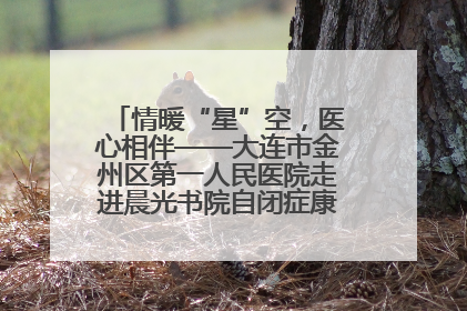 情暖“星”空，医心相伴——大连市金州区第一人民医院走进晨光书院自闭症康复服务中心