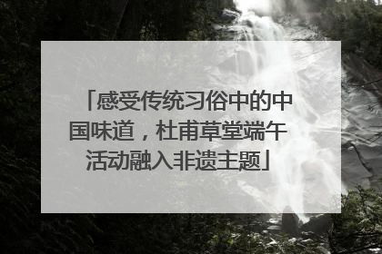 感受传统习俗中的中国味道，杜甫草堂端午活动融入非遗主题