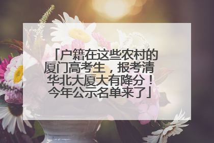 户籍在这些农村的厦门高考生，报考清华北大厦大有降分！今年公示名单来了