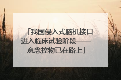 我国侵入式脑机接口进入临床试验阶段——意念控物已在路上