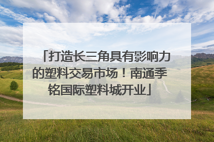打造长三角具有影响力的塑料交易市场！南通季铭国际塑料城开业