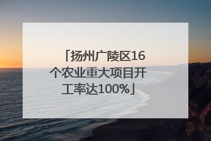 扬州广陵区16个农业重大项目开工率达100%