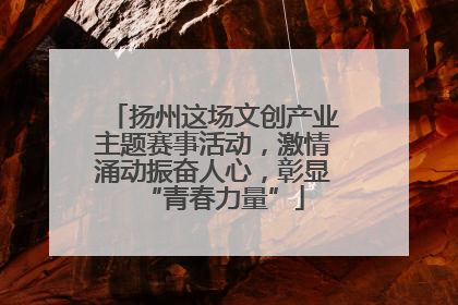 扬州这场文创产业主题赛事活动，激情涌动振奋人心，彰显“青春力量”