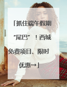 抓住端午假期“尾巴”！西城免费项目、限时优惠→