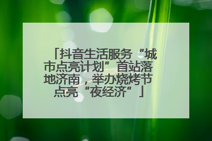 抖音生活服务“城市点亮计划”首站落地济南，举办烧烤节点亮“夜经济”