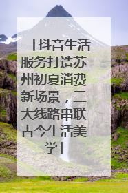 抖音生活服务打造苏州初夏消费新场景，三大线路串联古今生活美学
