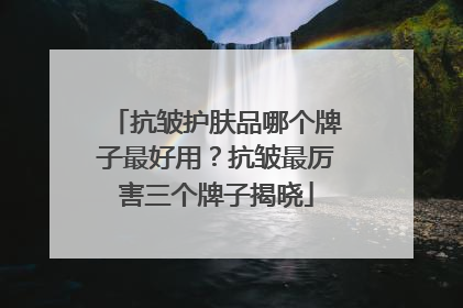 抗皱护肤品哪个牌子最好用？抗皱最厉害三个牌子揭晓