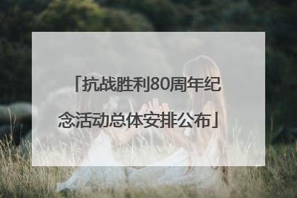 抗战胜利80周年纪念活动总体安排公布