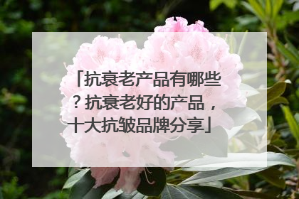 抗衰老产品有哪些？抗衰老好的产品，十大抗皱品牌分享