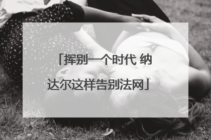 挥别一个时代 纳达尔这样告别法网
