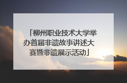 柳州职业技术大学举办首届非遗故事讲述大赛暨非遗展示活动