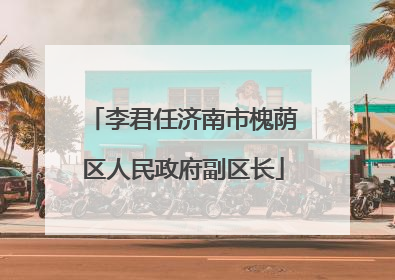 李君任济南市槐荫区人民政府副区长