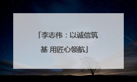 李志伟：以诚信筑基 用匠心领航