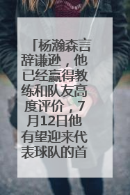 杨瀚森言辞谦逊，他已经赢得教练和队友高度评价，7月12日他有望迎来代表球队的首秀