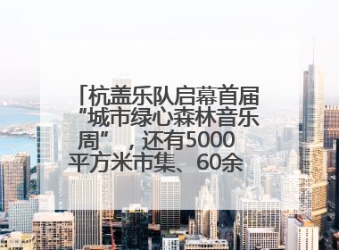 杭盖乐队启幕首届“城市绿心森林音乐周”，还有5000平方米市集、60余场免费活动等你来
