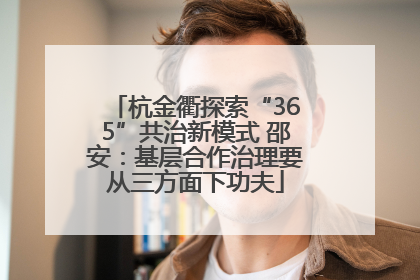 杭金衢探索“365”共治新模式 邵安：基层合作治理要从三方面下功夫