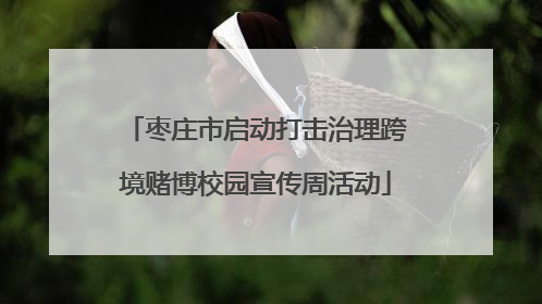 枣庄市启动打击治理跨境赌博校园宣传周活动