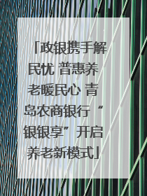 政银携手解民忧 普惠养老暖民心 青岛农商银行“银银享”开启养老新模式
