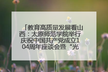 教育高质量发展看山西：太原师范学院举行庆祝中国共产党成立104周年座谈会暨“光荣在党50年”纪念章颁发仪式