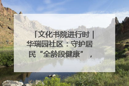 文化书院进行时｜华瑞园社区：守护居民“全龄段健康”，“圈”出幸福感