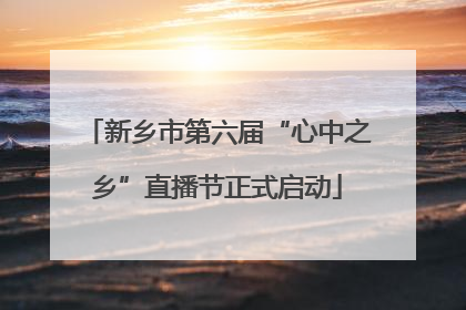 新乡市第六届“心中之乡”直播节正式启动