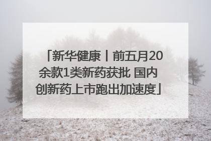 新华健康丨前五月20余款1类新药获批 国内创新药上市跑出加速度