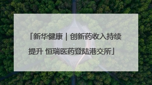 新华健康｜创新药收入持续提升 恒瑞医药登陆港交所