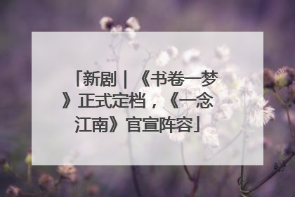 新剧｜《书卷一梦》正式定档，《一念江南》官宣阵容
