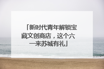 新时代青年解锁宝藏文创商店，这个六一来苏城有礼