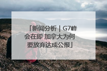 新闻分析｜G7峰会在即 加拿大为何要放弃达成公报
