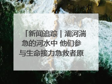 新闻追踪｜灞河湍急的河水中 他们参与生命接力急救者原来是省人民医院00后男护士
