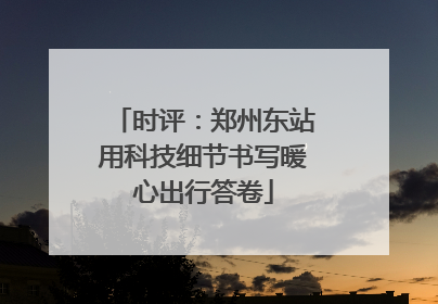 时评：郑州东站用科技细节书写暖心出行答卷