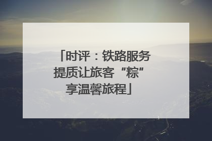 时评：铁路服务提质让旅客“粽”享温馨旅程