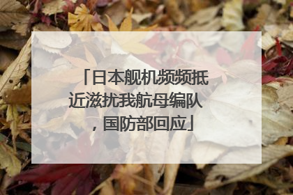 日本舰机频频抵近滋扰我航母编队,国防部回应