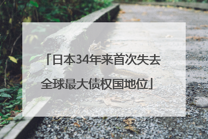 日本34年来首次失去全球最大债权国地位