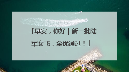 早安，你好｜新一批陆军女飞，全优通过！