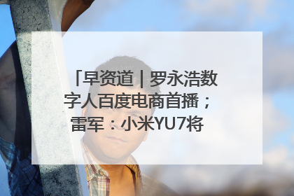 早资道｜罗永浩数字人百度电商首播；雷军：小米YU7将于6月底发布