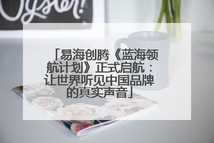 易海创腾《蓝海领航计划》正式启航：让世界听见中国品牌的真实声音
