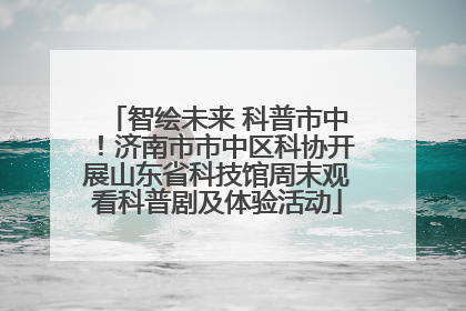 智绘未来 科普市中！济南市市中区科协开展山东省科技馆周末观看科普剧及体验活动
