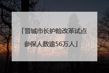 晋城市长护险改革试点参保人数逾56万人