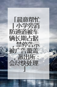 晨意帮忙丨小学旁消防通道被车辆长期占据，禁停告示被广告覆盖，派出所：会尽快处理