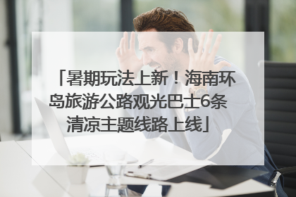 暑期玩法上新！海南环岛旅游公路观光巴士6条清凉主题线路上线