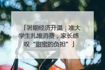 暑期经济升温：准大学生扎堆消费，家长感叹“甜蜜的负担”