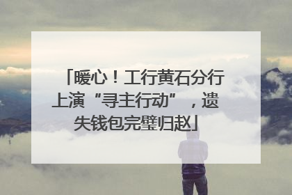 暖心！工行黄石分行上演“寻主行动”，遗失钱包完璧归赵