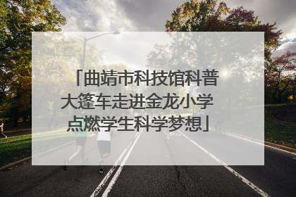 曲靖市科技馆科普大篷车走进金龙小学点燃学生科学梦想