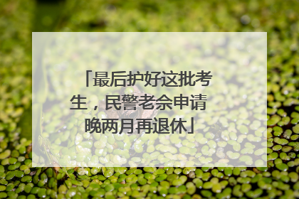 最后护好这批考生，民警老佘申请晚两月再退休