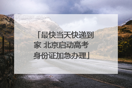 最快当天快递到家 北京启动高考身份证加急办理