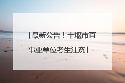 最新公告！十堰市直事业单位考生注意