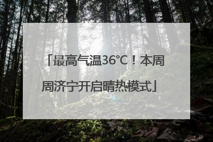 最高气温36℃！本周周济宁开启晴热模式