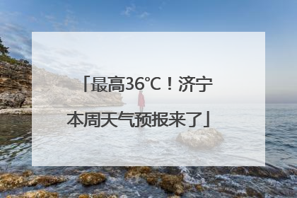 最高36℃！济宁本周天气预报来了